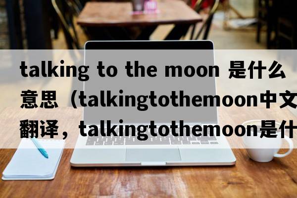 talking to the moon 是什么意思（talkingtothemoon中文翻譯，talkingtothemoon是什么意思，talkingtothemoon發(fā)音、用法及例句）