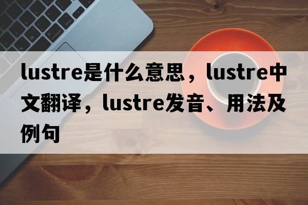 lustre是什么意思，lustre中文翻譯，lustre發(fā)音、用法及例句