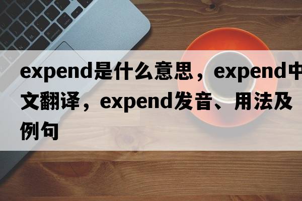 expend是什么意思，expend中文翻譯，expend發(fā)音、用法及例句