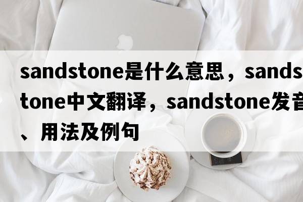sandstone是什么意思，sandstone中文翻譯，sandstone發(fā)音、用法及例句