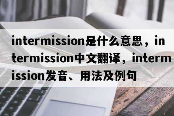 intermission是什么意思，intermission中文翻譯，intermission發(fā)音、用法及例句