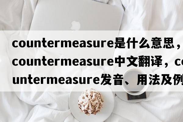 countermeasure是什么意思，countermeasure中文翻譯，countermeasure發(fā)音、用法及例句