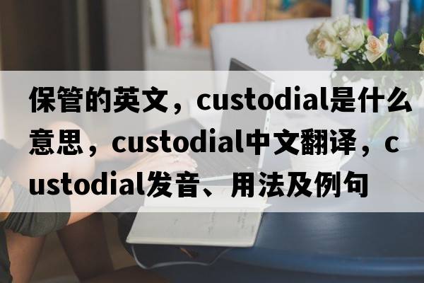 保管的英文，custodial是什么意思，custodial中文翻譯，custodial發(fā)音、用法及例句