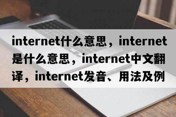 internet什么意思，internet是什么意思，internet中文翻譯，internet發(fā)音、用法及例句
