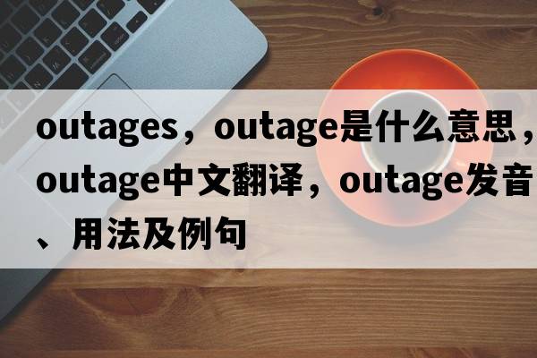 outages，outage是什么意思，outage中文翻譯，outage發(fā)音、用法及例句