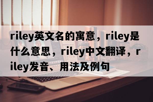 riley英文名的寓意，riley是什么意思，riley中文翻譯，riley發(fā)音、用法及例句