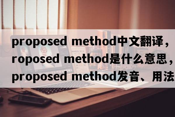 proposed method中文翻譯，proposed method是什么意思，proposed method發(fā)音、用法及例句