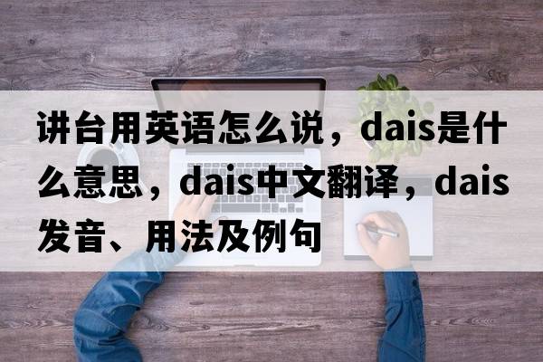 講臺用英語(yǔ)怎么說(shuō)，dais是什么意思，dais中文翻譯，dais發(fā)音、用法及例句