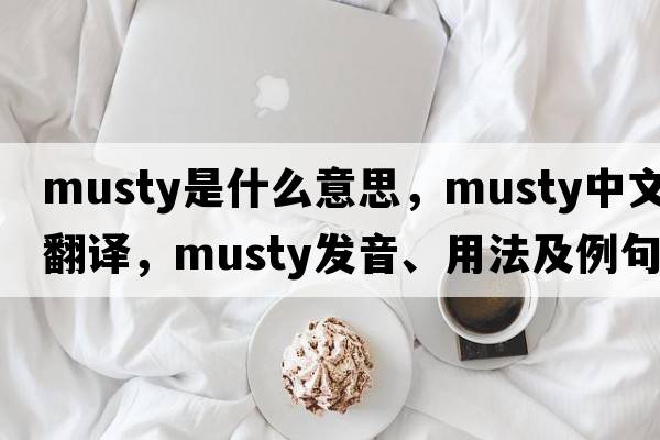 musty是什么意思，musty中文翻譯，musty發(fā)音、用法及例句