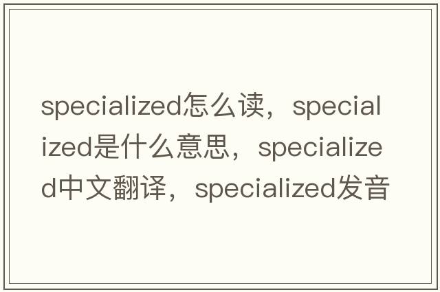 specialized怎么讀，specialized是什么意思，specialized中文翻譯，specialized發(fā)音、用法及例句