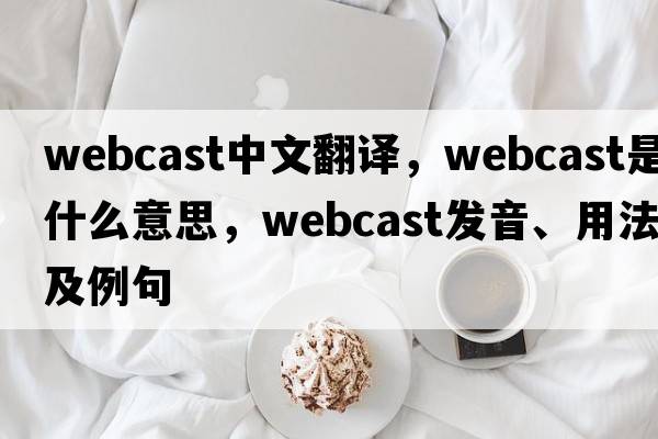 webcast中文翻譯，webcast是什么意思，webcast發(fā)音、用法及例句