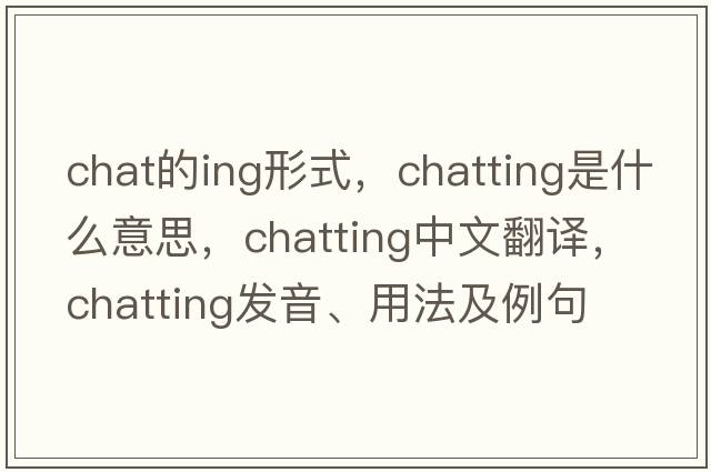 chat的ing形式，chatting是什么意思，chatting中文翻譯，chatting發(fā)音、用法及例句