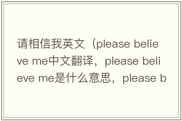 請相信我英文（please believe me中文翻譯，please believe me是什么意思，please believe me發(fā)音、用法及例句）