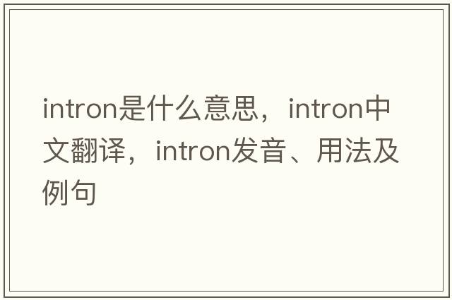 intron是什么意思，intron中文翻譯，intron發(fā)音、用法及例句