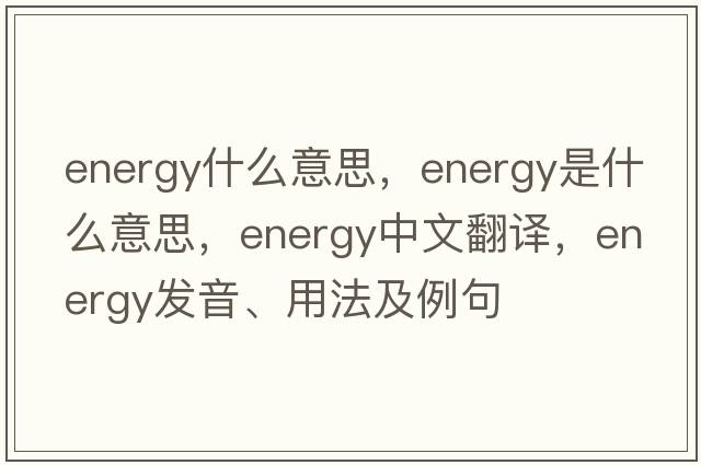 energy什么意思，energy是什么意思，energy中文翻譯，energy發(fā)音、用法及例句