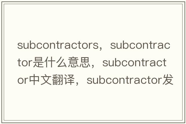 subcontractors，subcontractor是什么意思，subcontractor中文翻譯，subcontractor發(fā)音、用法及例句