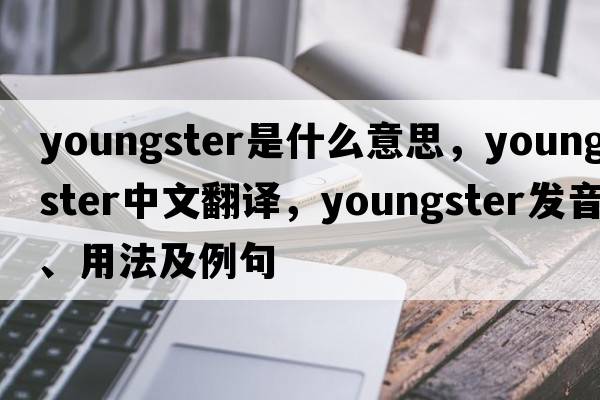youngster是什么意思，youngster中文翻譯，youngster發(fā)音、用法及例句