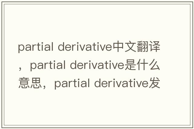 partial derivative中文翻譯，partial derivative是什么意思，partial derivative發(fā)音、用法及例句