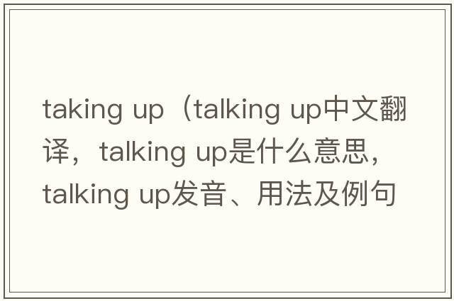 taking up（talking up中文翻譯，talking up是什么意思，talking up發(fā)音、用法及例句）