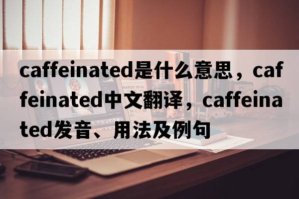 caffeinated是什么意思，caffeinated中文翻譯，caffeinated發(fā)音、用法及例句