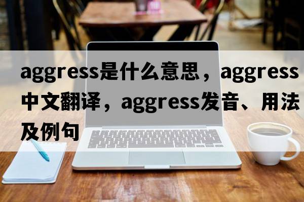 aggress是什么意思，aggress中文翻譯，aggress發(fā)音、用法及例句