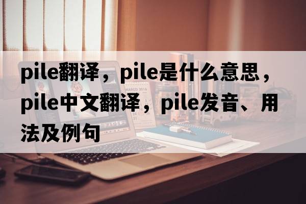 pile翻譯，pile是什么意思，pile中文翻譯，pile發(fā)音、用法及例句