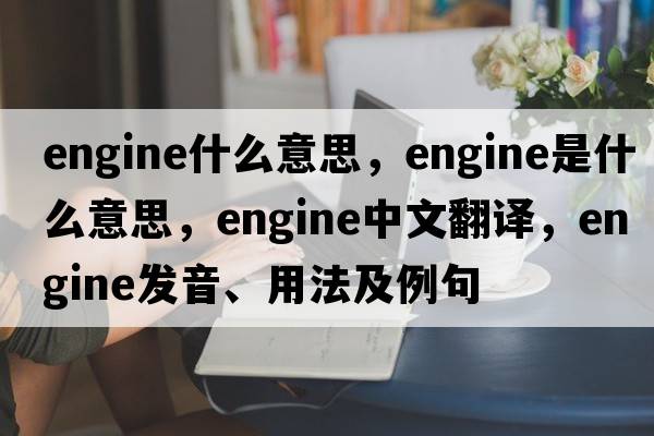 engine什么意思，engine是什么意思，engine中文翻譯，engine發(fā)音、用法及例句