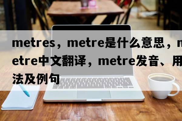 metres，metre是什么意思，metre中文翻譯，metre發(fā)音、用法及例句