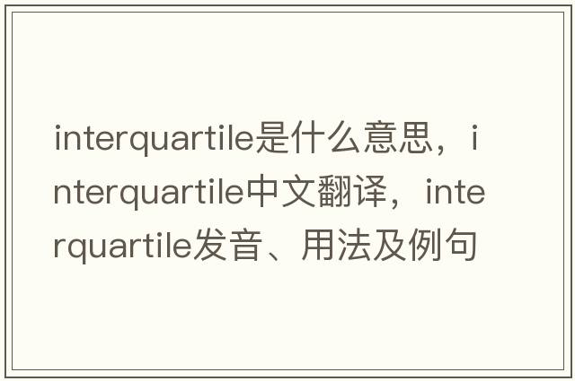 interquartile是什么意思，interquartile中文翻譯，interquartile發(fā)音、用法及例句