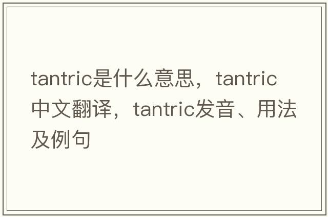 tantric是什么意思，tantric中文翻譯，tantric發(fā)音、用法及例句