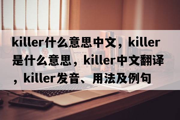 killer什么意思中文，killer是什么意思，killer中文翻譯，killer發(fā)音、用法及例句