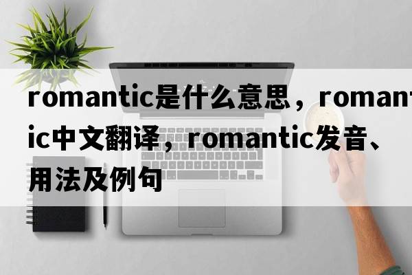 romantic是什么意思，romantic中文翻譯，romantic發(fā)音、用法及例句