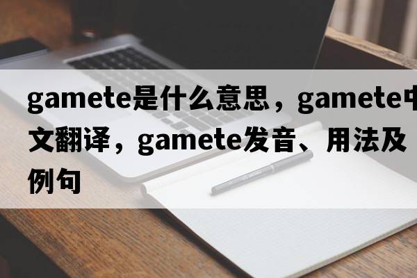 gamete是什么意思，gamete中文翻譯，gamete發(fā)音、用法及例句