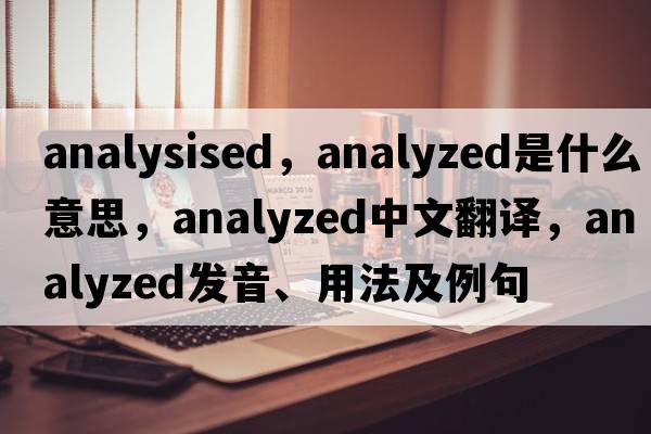 analysised，analyzed是什么意思，analyzed中文翻譯，analyzed發(fā)音、用法及例句
