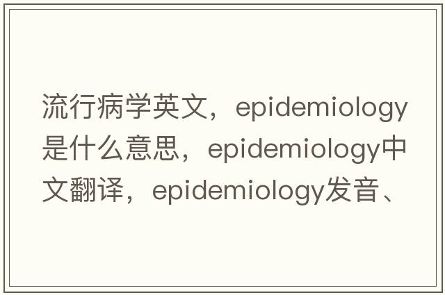 流行病學(xué)英文，epidemiology是什么意思，epidemiology中文翻譯，epidemiology發(fā)音、用法及例句