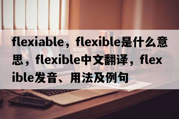 flexiable，flexible是什么意思，flexible中文翻譯，flexible發(fā)音、用法及例句