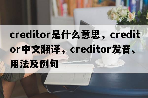 creditor是什么意思，creditor中文翻譯，creditor發(fā)音、用法及例句