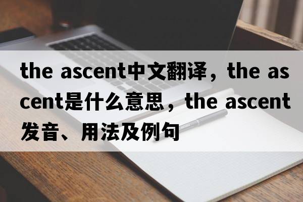 the ascent中文翻譯，the ascent是什么意思，the ascent發(fā)音、用法及例句