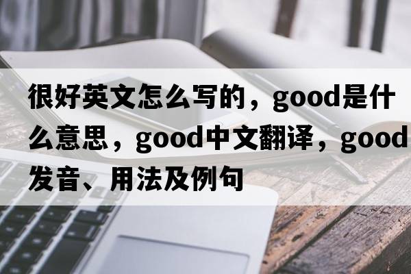 很好英文怎么寫(xiě)的，good是什么意思，good中文翻譯，good發(fā)音、用法及例句