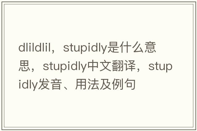 dlildlil，stupidly是什么意思，stupidly中文翻譯，stupidly發(fā)音、用法及例句
