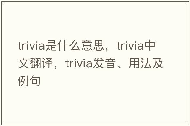 trivia是什么意思，trivia中文翻譯，trivia發(fā)音、用法及例句