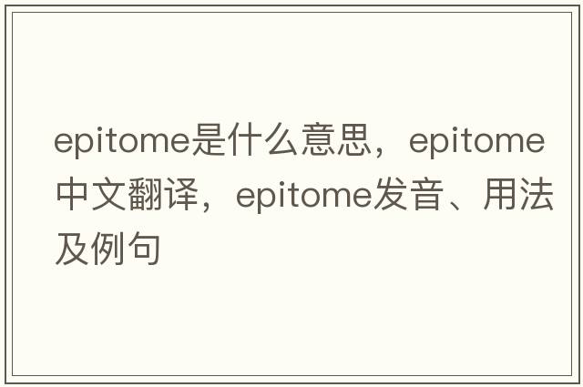 epitome是什么意思，epitome中文翻譯，epitome發(fā)音、用法及例句