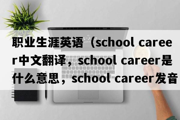 職業(yè)生涯英語(yǔ)（school career中文翻譯，school career是什么意思，school career發(fā)音、用法及例句）