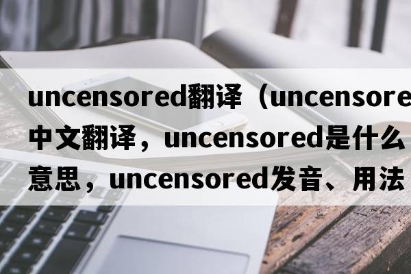 uncensored翻譯（uncensored中文翻譯，uncensored是什么意思，uncensored發(fā)音、用法及例句）