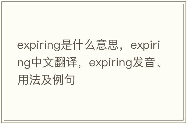 expiring是什么意思，expiring中文翻譯，expiring發(fā)音、用法及例句
