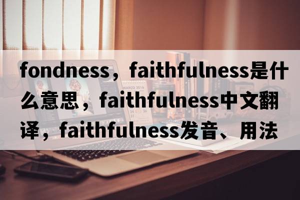 fondness，faithfulness是什么意思，faithfulness中文翻譯，faithfulness發(fā)音、用法及例句
