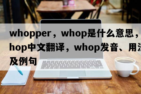 whopper，whop是什么意思，whop中文翻譯，whop發(fā)音、用法及例句