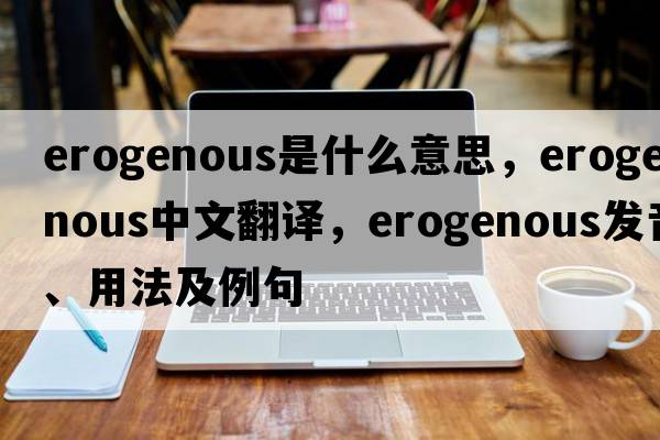 erogenous是什么意思，erogenous中文翻譯，erogenous發(fā)音、用法及例句