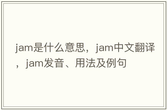 jam是什么意思，jam中文翻譯，jam發(fā)音、用法及例句