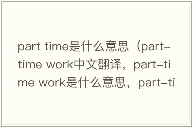 part time是什么意思（part-time work中文翻譯，part-time work是什么意思，part-time work發(fā)音、用法及例句）